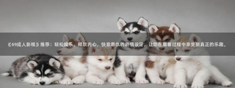 青柠视频在线观看：《69成人影视》推荐：轻松娱乐，释放内心，快意恩仇的剧情设定，让您在观看过程中享受到真正的乐趣。